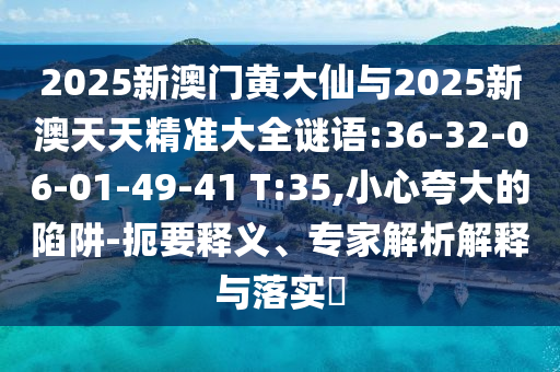 2025新澳門黃大仙與2025新澳天天精準大全謎語:36-32-06-01-49-41 T:35,小心夸大的陷阱-扼要釋義、專家解析解釋與落實?
