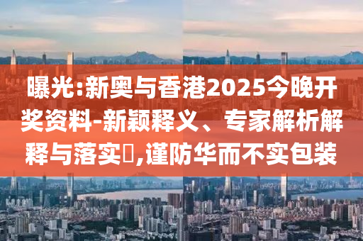 曝光:新奧與香港2025今晚開獎資料-新穎釋義、專家解析解釋與落實?,謹防華而不實包裝