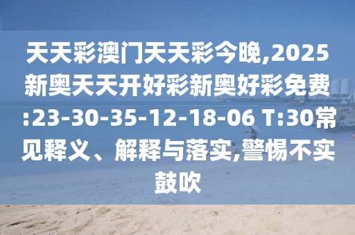 天天彩澳門天天彩今晚,2025新奧天天開好彩新奧好彩免費:23-30-35-12-18-06 T:30常見釋義、解釋與落實,警惕不實鼓吹