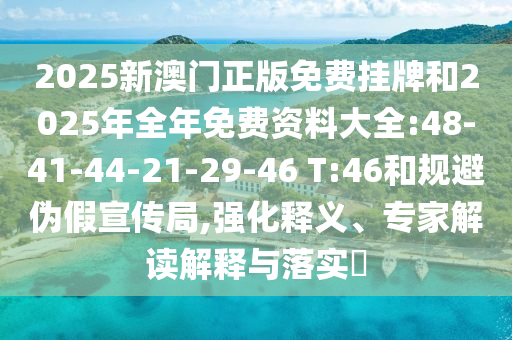 2025新澳門正版免費掛牌和2025年全年免費資料大全:48-41-44-21-29-46 T:46和規避偽假宣傳局,強化釋義、專家解讀解釋與落實?