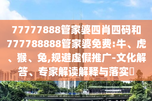 77777888管家婆四肖四碼和777788888管家婆免費:牛、虎、猴、兔,規避虛假推廣-文化解答、專家解讀解釋與落實?