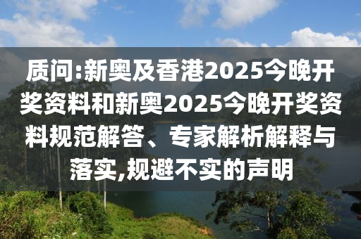 質問:新奧及香港2025今晚開獎資料和新奧2025今晚開獎資料規范解答、專家解析解釋與落實,規避不實的聲明