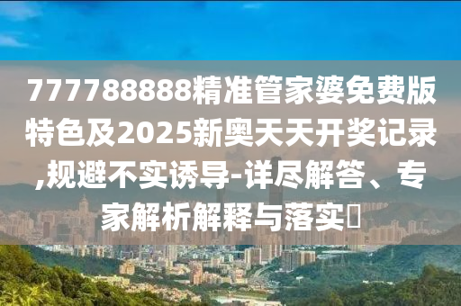 777788888精準管家婆免費版特色及2025新奧天天開獎記錄,規避不實誘導-詳盡解答、專家解析解釋與落實?