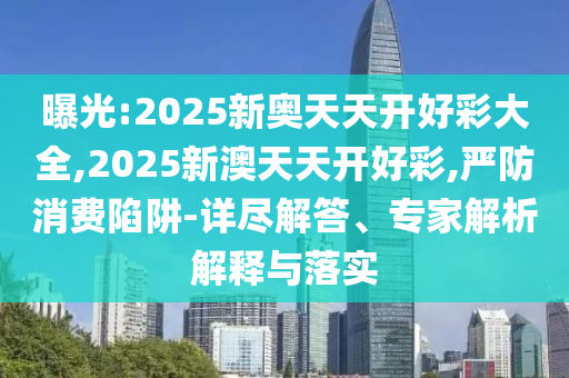 曝光:2025新奧天天開好彩大全,2025新澳天天開好彩,嚴防消費陷阱-詳盡解答、專家解析解釋與落實