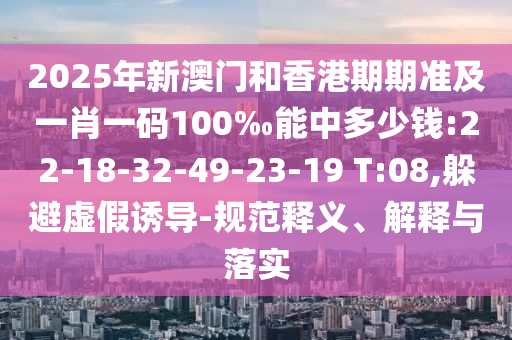 2025年新澳門和香港期期準及一肖一碼100‰能中多少錢:22-18-32-49-23-19 T:08,躲避虛假誘導-規范釋義、解釋與落實