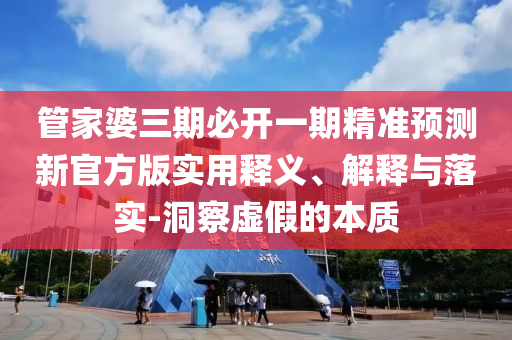 管家婆三期必開一期精準預測新官方版實用釋義、解釋與落實-洞察虛假的本質