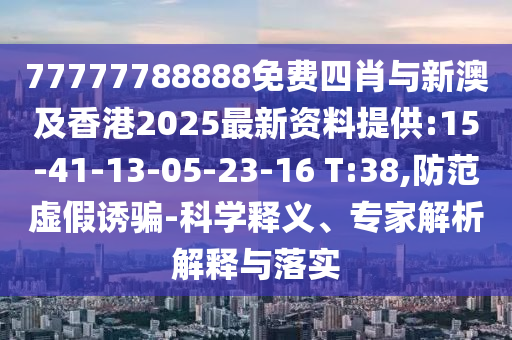 77777788888免費四肖與新澳及香港2025最新資料提供:15-41-13-05-23-16 T:38,防范虛假誘騙-科學釋義、專家解析解釋與落實