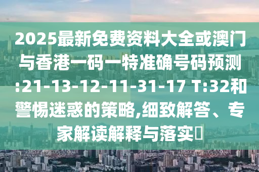 2025最新免費資料大全或澳門與香港一碼一特準確號碼預測:21-13-12-11-31-17 T:32和警惕迷惑的策略,細致解答、專家解讀解釋與落實?