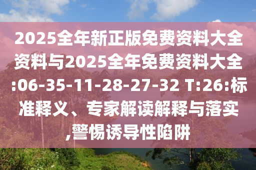 2025全年新正版免費資料大全資料與2025全年免費資料大全:06-35-11-28-27-32 T:26:標準釋義、專家解讀解釋與落實,警惕誘導性陷阱
