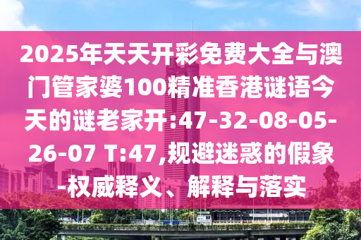 2025年天天開彩免費(fèi)大全與澳門管家婆100精準(zhǔn)香港謎語(yǔ)今天的謎老家開:47-32-08-05-26-07 T:47,規(guī)避迷惑的假象-權(quán)威釋義、解釋與落實(shí)
