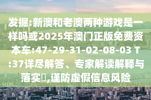 發掘:新澳和老澳兩種游戲是一樣嗎或2025年澳門正版免費資本車:47-29-31-02-08-03 T:37詳盡解答、專家解讀解釋與落實?,謹防虛假信息風險