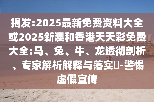 揭發(fā):2025最新免費資料大全或2025新澳和香港天天彩免費大全:馬、兔、牛、龍透徹剖析、專家解析解釋與落實?-警惕虛假宣傳