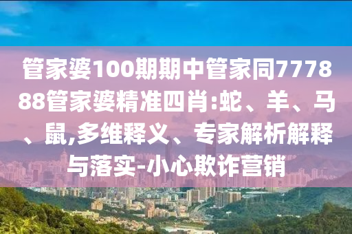 管家婆100期期中管家同777888管家婆精準四肖:蛇、羊、馬、鼠,多維釋義、專家解析解釋與落實-小心欺詐營銷