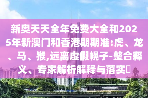 新奧天天全年免費大全和2025年新澳門和香港期期準:虎、龍、馬、猴,遠離虛假幌子-整合釋義、專家解析解釋與落實?