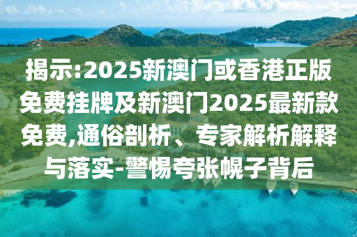 揭示:2025新澳門或香港正版免費(fèi)掛牌及新澳門2025最新款免費(fèi),通俗剖析、專家解析解釋與落實-警惕夸張幌子背后