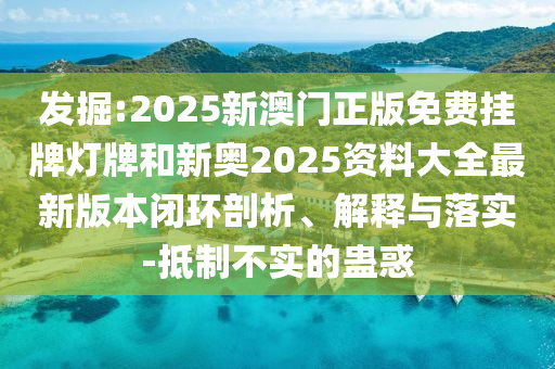 發掘:2025新澳門正版免費掛牌燈牌和新奧2025資料大全最新版本閉環剖析、解釋與落實-抵制不實的蠱惑