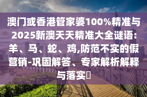 澳門或香港管家婆100%精準與2025新澳天天精準大全謎語:羊、馬、蛇、雞,防范不實的假營銷-鞏固解答、專家解析解釋與落實?
