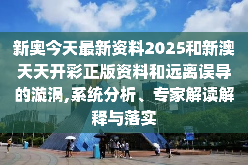 新奧今天最新資料2025和新澳天天開彩正版資料和遠離誤導的漩渦,系統分析、專家解讀解釋與落實