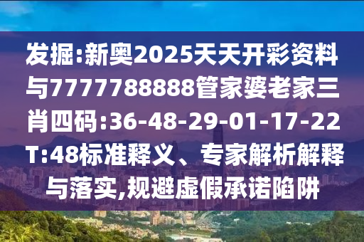 發(fā)掘:新奧2025天天開(kāi)彩資料與7777788888管家婆老家三肖四碼:36-48-29-01-17-22 T:48標(biāo)準(zhǔn)釋義、專(zhuān)家解析解釋與落實(shí),規(guī)避虛假承諾陷阱