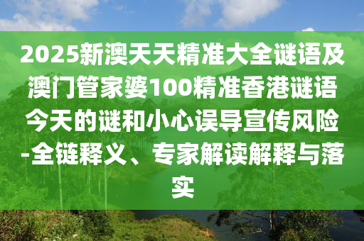2025新澳天天精準大全謎語及澳門管家婆100精準香港謎語今天的謎和小心誤導宣傳風險-全鏈釋義、專家解讀解釋與落實
