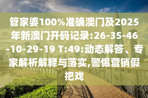 管家婆100%準(zhǔn)確澳門及2025年新澳門開碼記錄:26-35-46-10-29-19 T:49:動態(tài)解答、專家解析解釋與落實,警惕營銷假把戲