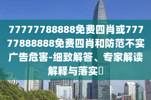 77777788888免費四肖或77777888888免費四肖和防范不實廣告危害-細致解答、專家解讀解釋與落實?