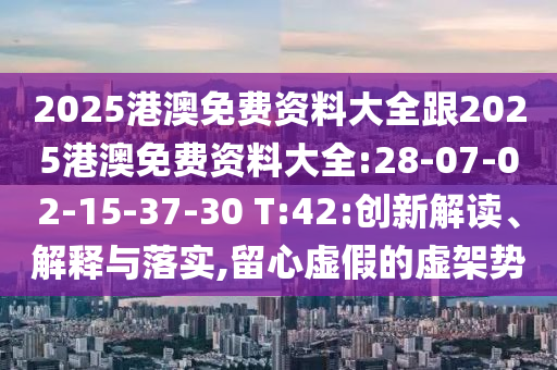 2025港澳免費資料大全跟2025港澳免費資料大全:28-07-02-15-37-30 T:42:創新解讀、解釋與落實,留心虛假的虛架勢