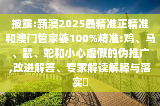 披露:新澳2025最精準(zhǔn)正精準(zhǔn)和澳門(mén)管家婆100%精準(zhǔn):雞、馬、鼠、蛇和小心虛假的偽推廣,改進(jìn)解答、專(zhuān)家解讀解釋與落實(shí)?