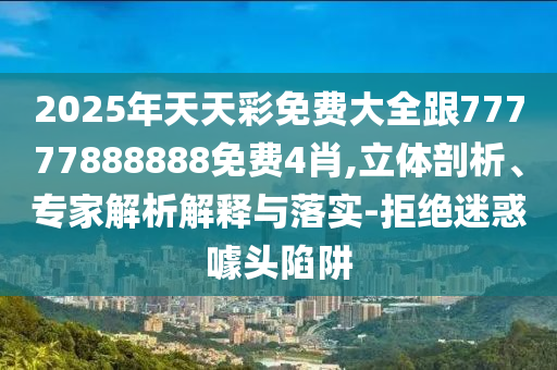 2025年天天彩免費大全跟77777888888免費4肖,立體剖析、專家解析解釋與落實-拒絕迷惑噱頭陷阱