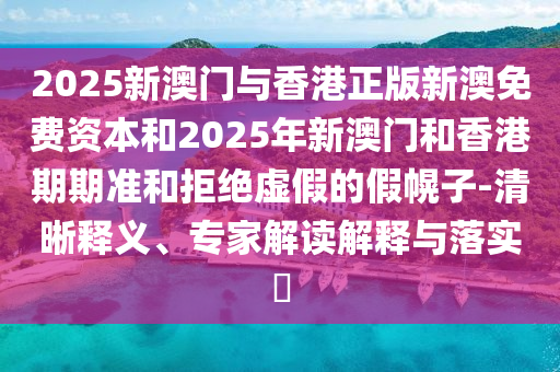 2025新澳門與香港正版新澳免費資本和2025年新澳門和香港期期準和拒絕虛假的假幌子-清晰釋義、專家解讀解釋與落實?