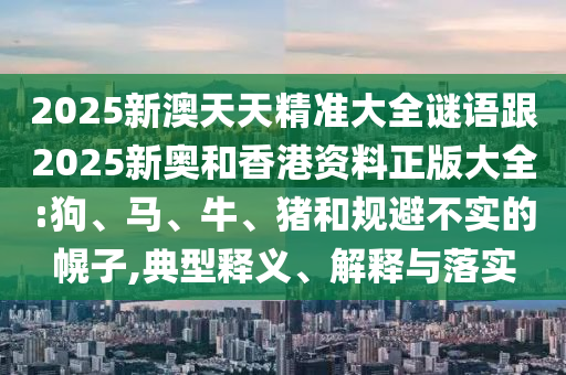 2025新澳天天精準大全謎語跟2025新奧和香港資料正版大全:狗、馬、牛、豬和規避不實的幌子,典型釋義、解釋與落實