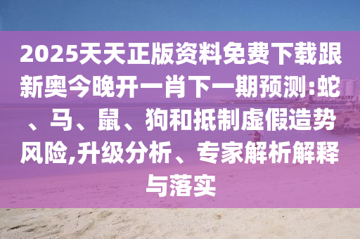 2025天天正版資料免費(fèi)下載跟新奧今晚開一肖下一期預(yù)測(cè):蛇、馬、鼠、狗和抵制虛假造勢(shì)風(fēng)險(xiǎn),升級(jí)分析、專家解析解釋與落實(shí)