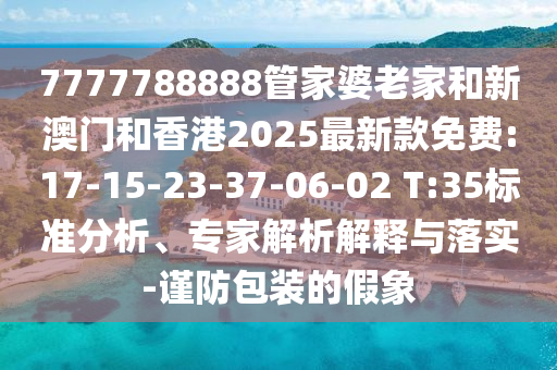 7777788888管家婆老家和新澳門和香港2025最新款免費:17-15-23-37-06-02 T:35標準分析、專家解析解釋與落實-謹防包裝的假象