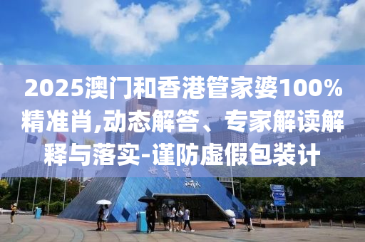 2025澳門和香港管家婆100%精準肖,動態解答、專家解讀解釋與落實-謹防虛假包裝計