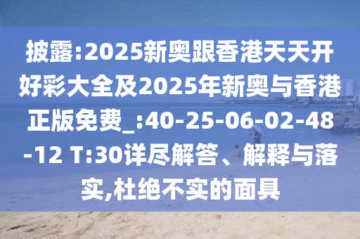 披露:2025新奧跟香港天天開好彩大全及2025年新奧與香港正版免費(fèi)_:40-25-06-02-48-12 T:30詳盡解答、解釋與落實,杜絕不實的面具
