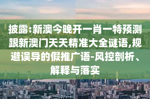 披露:新澳今晚開(kāi)一肖一特預(yù)測(cè)跟新澳門(mén)天天精準(zhǔn)大全謎語(yǔ),規(guī)避誤導(dǎo)的假推廣語(yǔ)-風(fēng)控剖析、解釋與落實(shí)
