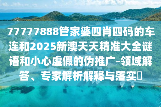 77777888管家婆四肖四碼的車連和2025新澳天天精準(zhǔn)大全謎語(yǔ)和小心虛假的偽推廣-領(lǐng)域解答、專家解析解釋與落實(shí)?