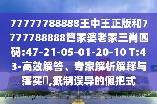 77777788888王中王正版和7777788888管家婆老家三肖四碼:47-21-05-01-20-10 T:43-高效解答、專家解析解釋與落實?,抵制誤導的假把式