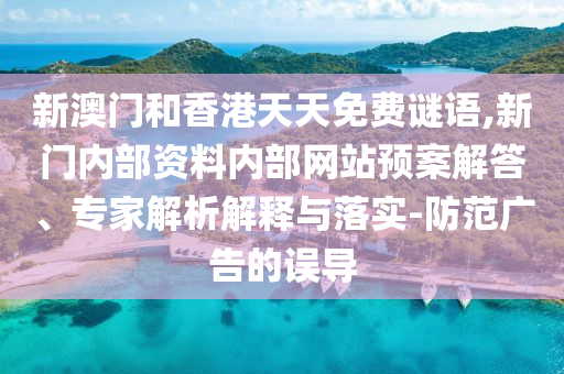 新澳門和香港天天免費謎語,新門內(nèi)部資料內(nèi)部網(wǎng)站預案解答、專家解析解釋與落實-防范廣告的誤導