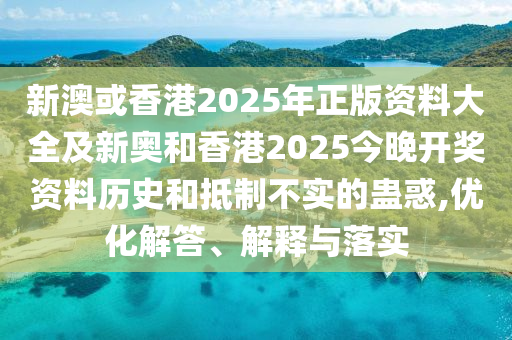 新澳或香港2025年正版資料大全及新奧和香港2025今晚開獎資料歷史和抵制不實的蠱惑,優(yōu)化解答、解釋與落實