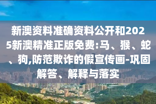 新澳資料準(zhǔn)確資料公開和2025新澳精準(zhǔn)正版免費:馬、猴、蛇、狗,防范欺詐的假宣傳畫-鞏固解答、解釋與落實