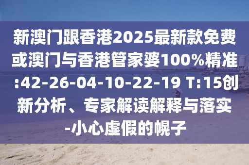 新澳門跟香港2025最新款免費或澳門與香港管家婆100%精準:42-26-04-10-22-19 T:15創新分析、專家解讀解釋與落實-小心虛假的幌子