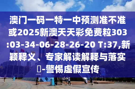 澳門一碼一特一中預測準不準或2025新澳天天彩免費粒303:03-34-06-28-26-20 T:37,新穎釋義、專家解讀解釋與落實?-警惕虛假宣傳