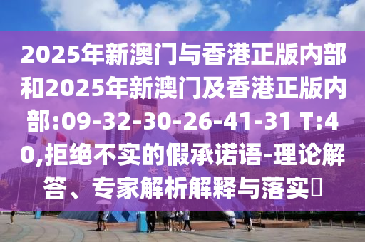 2025年新澳門與香港正版內(nèi)部和2025年新澳門及香港正版內(nèi)部:09-32-30-26-41-31 T:40,拒絕不實的假承諾語-理論解答、專家解析解釋與落實?