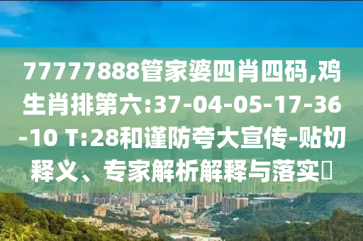 77777888管家婆四肖四碼,雞生肖排第六:37-04-05-17-36-10 T:28和謹防夸大宣傳-貼切釋義、專家解析解釋與落實?