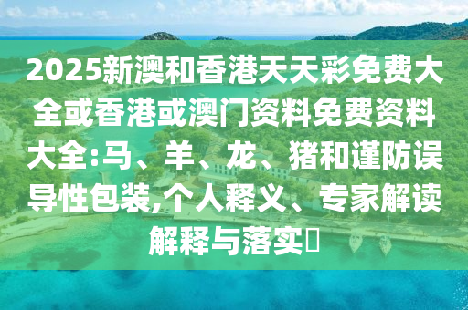 2025新澳和香港天天彩免費大全或香港或澳門資料免費資料大全:馬、羊、龍、豬和謹防誤導性包裝,個人釋義、專家解讀解釋與落實?