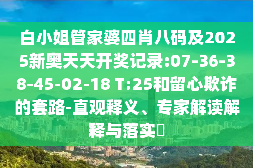 白小姐管家婆四肖八碼及2025新奧天天開獎記錄:07-36-38-45-02-18 T:25和留心欺詐的套路-直觀釋義、專家解讀解釋與落實?