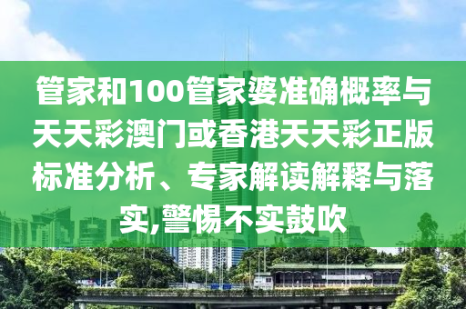 管家和100管家婆準(zhǔn)確概率與天天彩澳門或香港天天彩正版標(biāo)準(zhǔn)分析、專家解讀解釋與落實(shí),警惕不實(shí)鼓吹