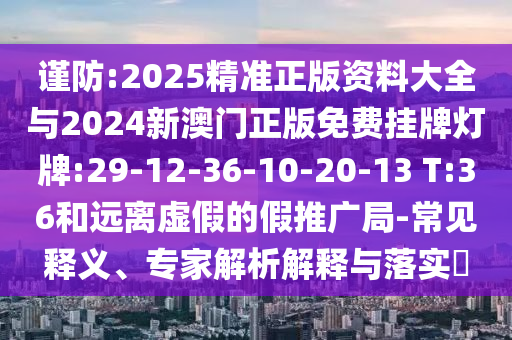 謹(jǐn)防:2025精準(zhǔn)正版資料大全與2024新澳門正版免費(fèi)掛牌燈牌:29-12-36-10-20-13 T:36和遠(yuǎn)離虛假的假推廣局-常見釋義、專家解析解釋與落實(shí)?