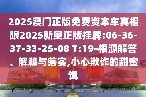2025澳門正版免費資本車真相跟2025新奧正版掛牌:06-36-37-33-25-08 T:19-根源解答、解釋與落實,小心欺詐的甜蜜餌